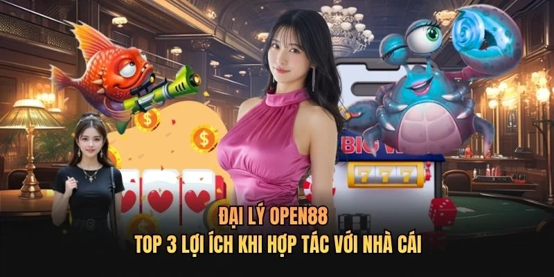 Đại Lý OPEN88 - Top 3 Lợi Ích Khi Hợp Tác Với Nhà Cái