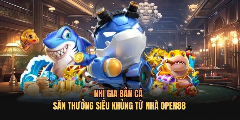 Nhị Gia Bắn Cá - Săn Thưởng Siêu Khủng Từ Nhà OPEN88