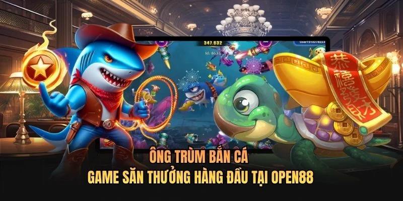 Ông Trùm Bắn Cá - Game Săn Thưởng Hàng Đầu Tại OPEN88